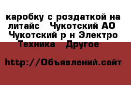 каробку с роздаткой на литайс - Чукотский АО, Чукотский р-н Электро-Техника » Другое   